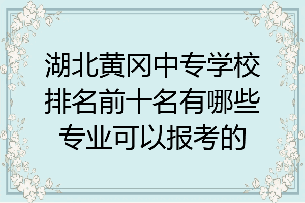 湖北黄冈中专学校排名前十名有哪些专业可以报考的