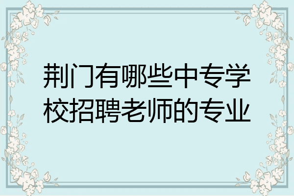 荆门有哪些中专学校招聘老师的专业
