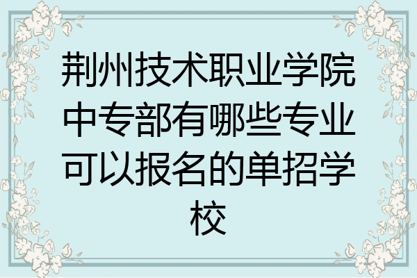 荆州技术职业学院中专部有哪些专业可以报名的单招学校