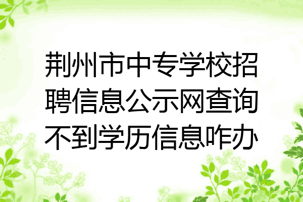 荆州市中专学校招聘信息公示网查询不到学历信息咋办