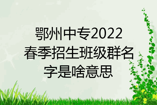 鄂州中专2022春季招生班级群名字是啥意思