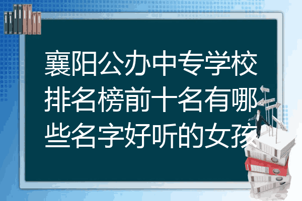 襄阳公办中专学校排名榜前十名有哪些名字好听的女孩