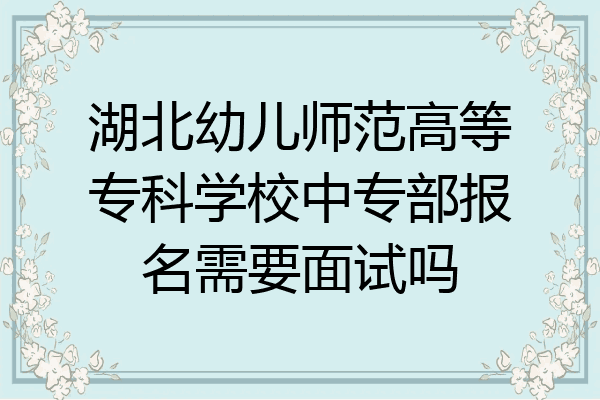 湖北幼儿师范高等专科学校中专部报名需要面试吗