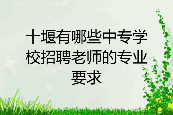 十堰有哪些中专学校招聘老师的专业要求