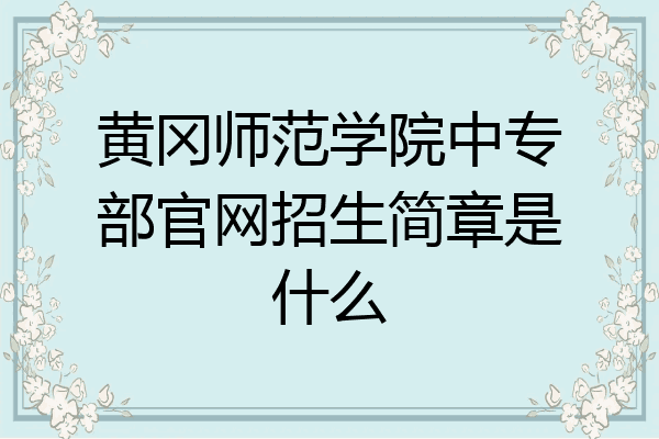 黄冈师范学院中专部官网招生简章是什么