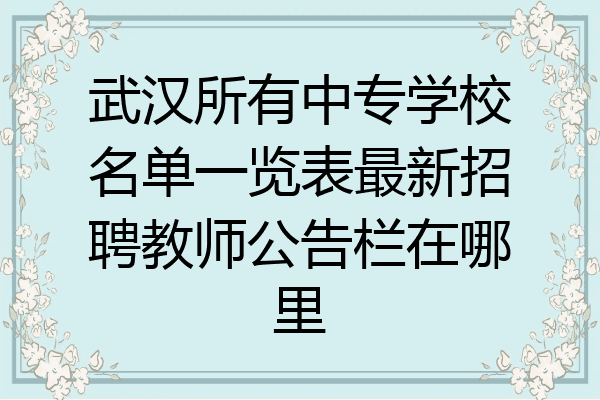 武汉所有中专学校名单一览表最新招聘教师公告栏在哪里