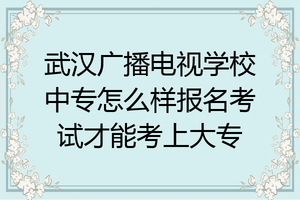 武汉广播电视学校中专怎么样报名考试才能考上大专