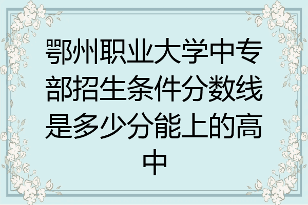鄂州职业大学中专部招生条件分数线是多少分能上的高中