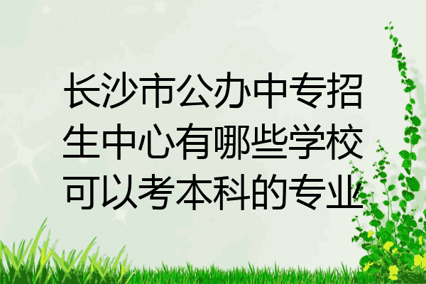 长沙市公办中专招生中心有哪些学校可以考本科的专业