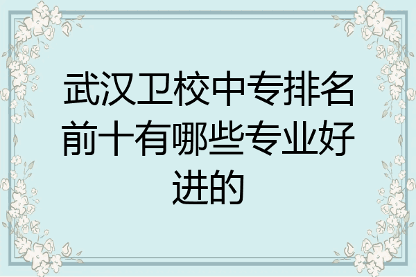 武汉卫校中专排名前十有哪些专业好进的