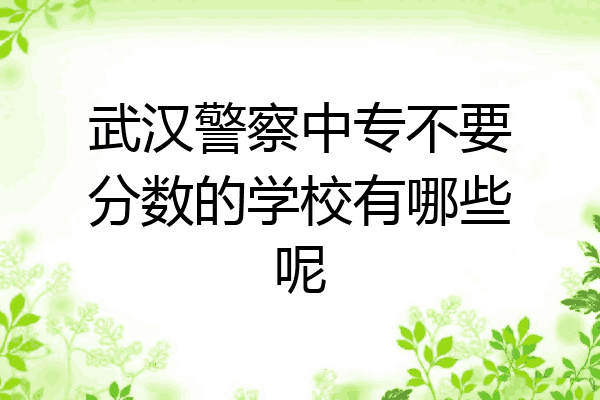 武汉警察中专不要分数的学校有哪些呢