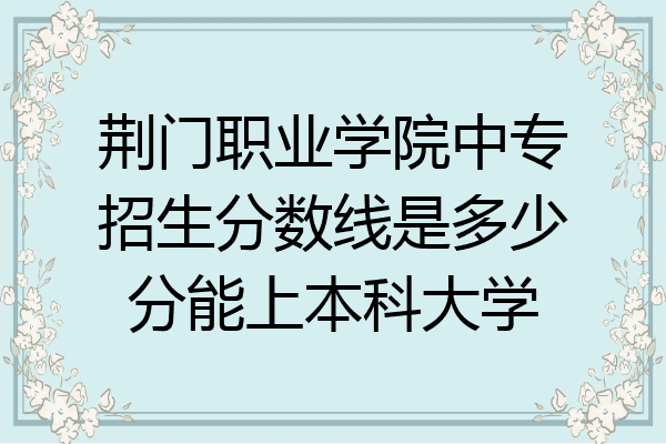 荆门职业学院中专招生分数线是多少分能上本科大学