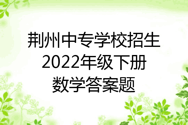 荆州中专学校招生2022年级下册数学答案题