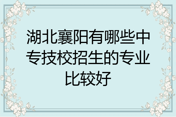 湖北襄阳有哪些中专技校招生的专业比较好