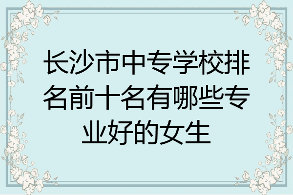 长沙市中专学校排名前十名有哪些专业好的女生