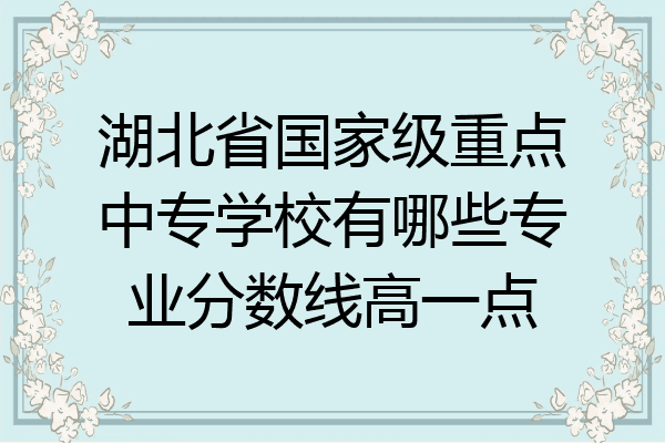 湖北省国家级重点中专学校有哪些专业分数线高一点