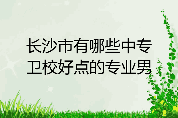 长沙市有哪些中专卫校好点的专业男
