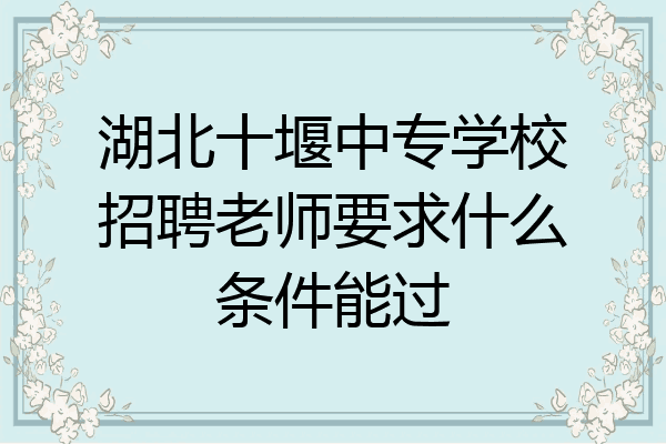 湖北十堰中专学校招聘老师要求什么条件能过