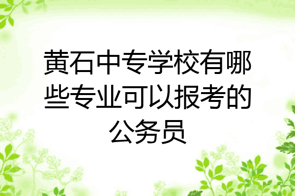 黄石中专学校有哪些专业可以报考的公务员