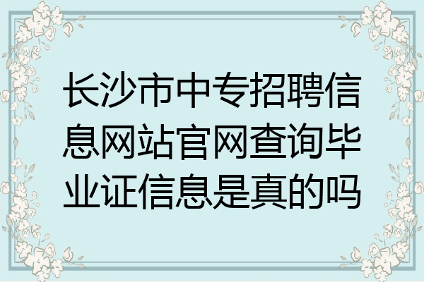 长沙市中专招聘信息网站官网查询毕业证信息是真的吗