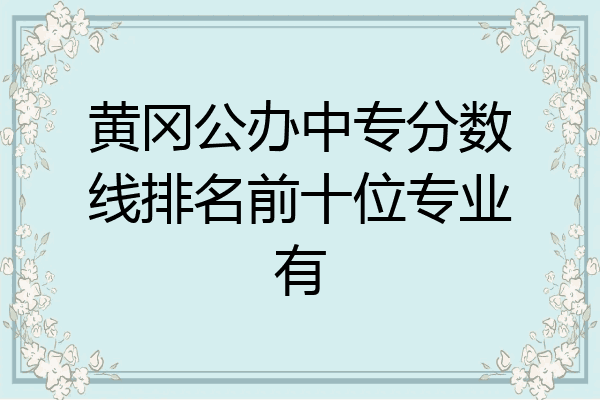 黄冈公办中专分数线排名前十位专业有