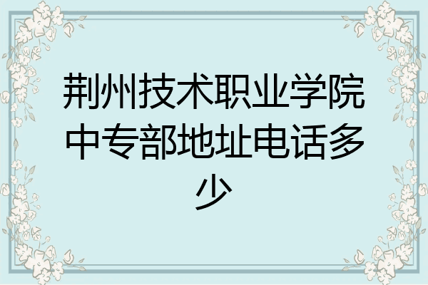 荆州技术职业学院中专部地址电话多少