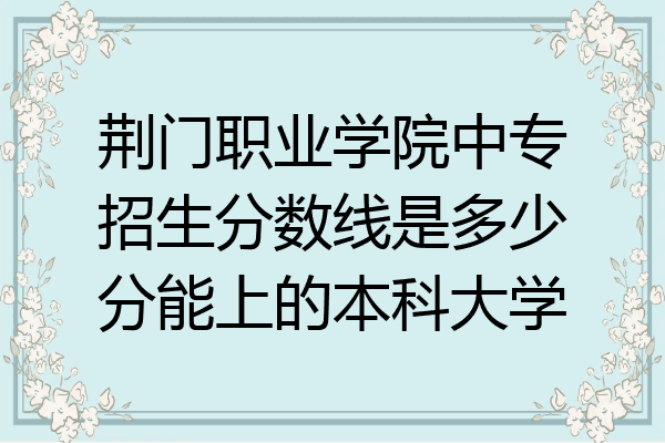 荆门职业学院中专招生分数线是多少分能上的本科大学