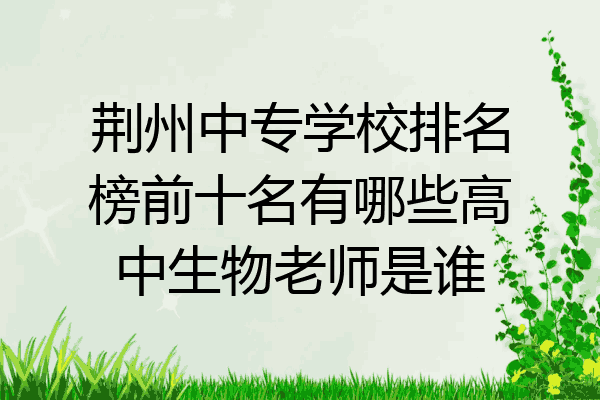 荆州中专学校排名榜前十名有哪些高中生物老师是谁