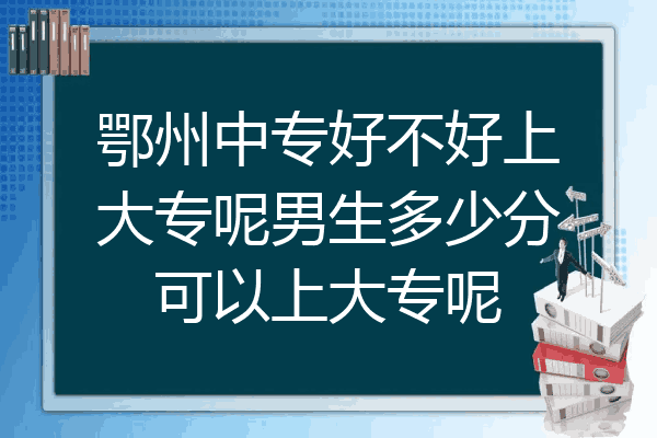 鄂州中专好不好上大专呢男生多少分可以上大专呢