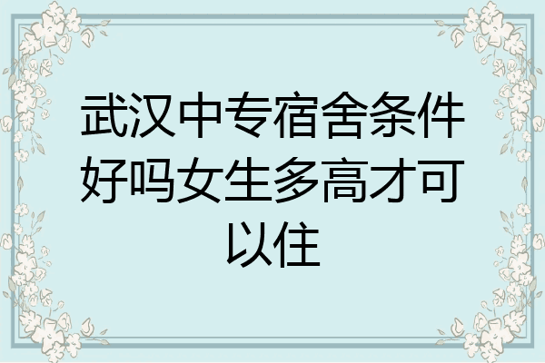 武汉中专宿舍条件好吗女生多高才可以住