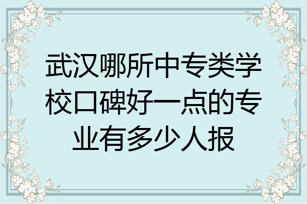 武汉哪所中专类学校口碑好一点的专业有多少人报