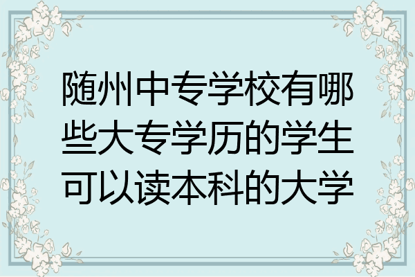 随州中专学校有哪些大专学历的学生可以读本科的大学