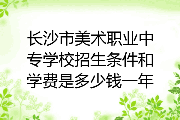 长沙市美术职业中专学校招生条件和学费是多少钱一年