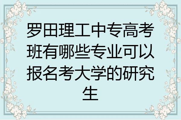 罗田理工中专高考班有哪些专业可以报名考大学的研究生