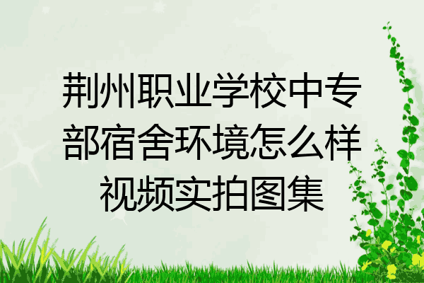 荆州职业学校中专部宿舍环境怎么样视频实拍图集
