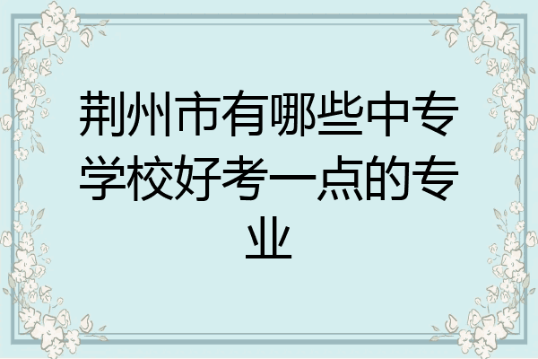 荆州市有哪些中专学校好考一点的专业