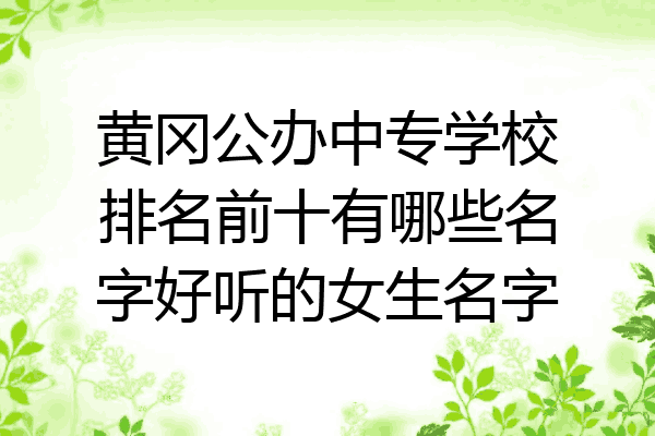 黄冈公办中专学校排名前十有哪些名字好听的女生名字