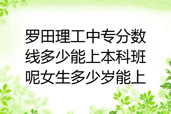 罗田理工中专分数线多少能上本科班呢女生多少岁能上