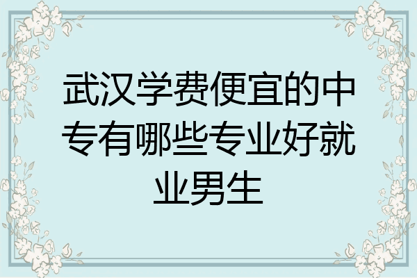 武汉学费便宜的中专有哪些专业好就业男生