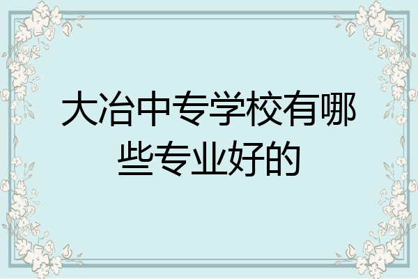 大冶中专学校有哪些专业好的