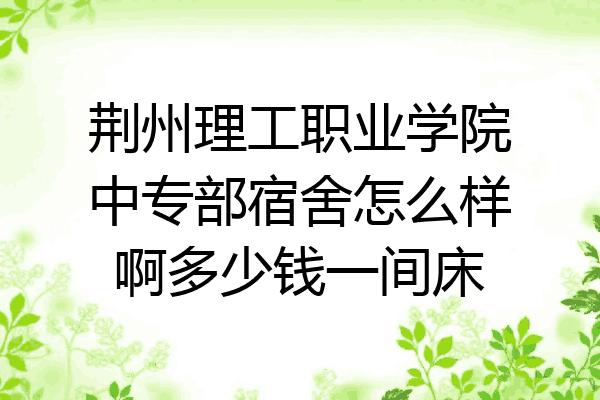 荆州理工职业学院中专部宿舍怎么样啊多少钱一间床
