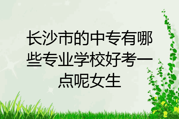 长沙市的中专有哪些专业学校好考一点呢女生