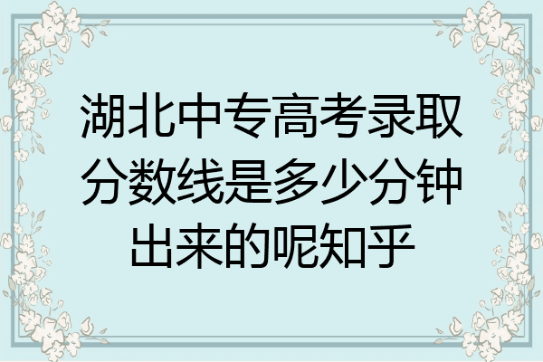 湖北中专高考录取分数线是多少分钟出来的呢知乎