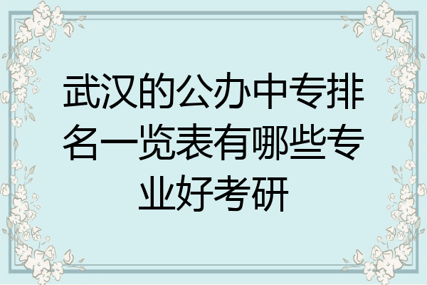 武汉的公办中专排名一览表有哪些专业好考研