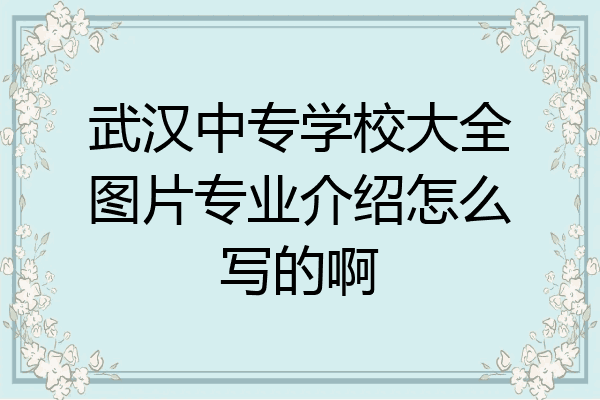 武汉中专学校大全图片专业介绍怎么写的啊