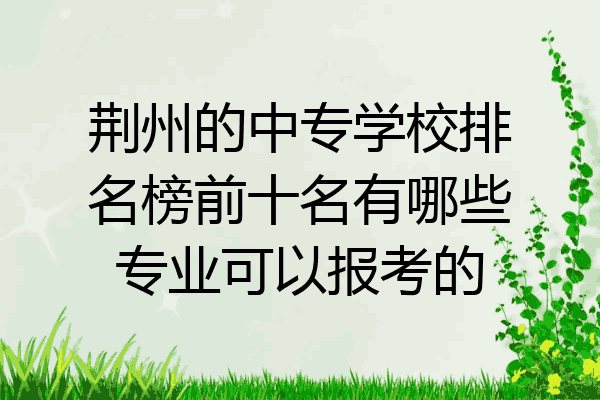 荆州的中专学校排名榜前十名有哪些专业可以报考的