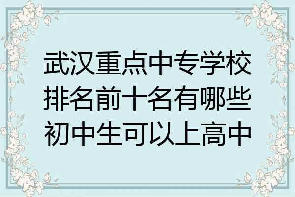 武汉重点中专学校排名前十名有哪些初中生可以上高中