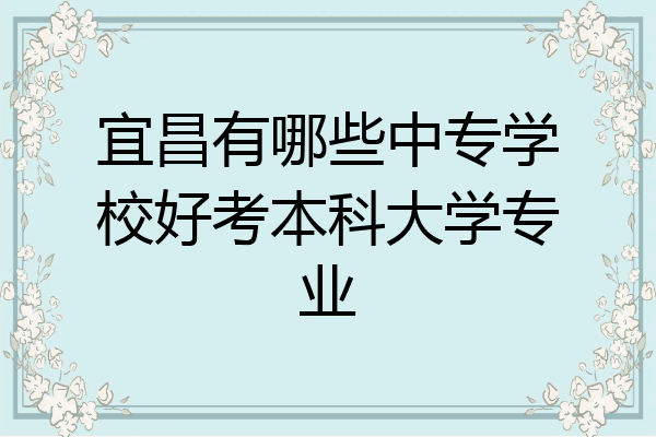 宜昌有哪些中专学校好考本科大学专业