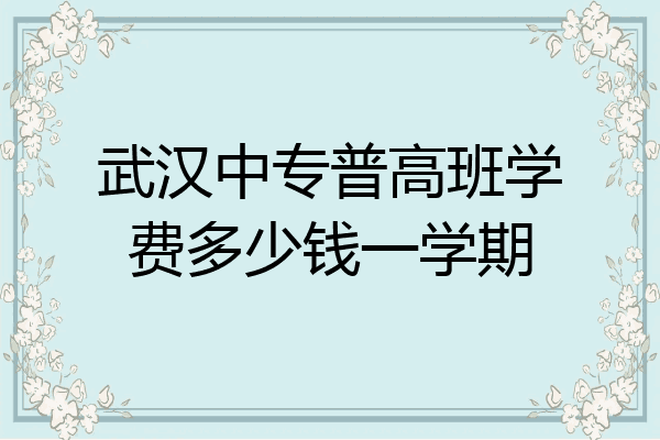 武汉中专普高班学费多少钱一学期