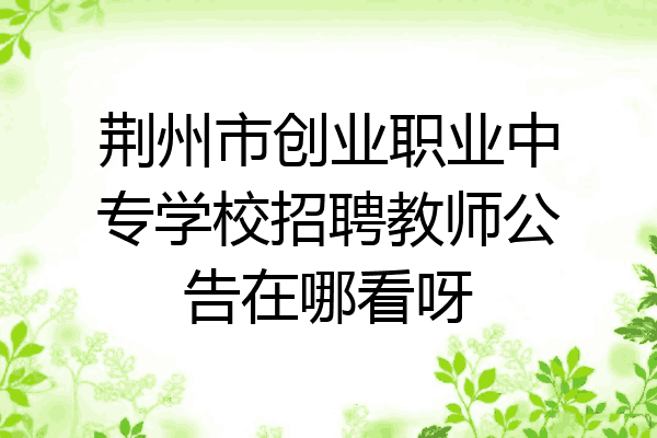 荆州市创业职业中专学校招聘教师公告在哪看呀